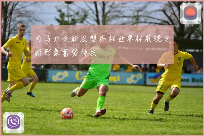 内马尔全新发型亮相世界杯展现全新形象蓄势待发