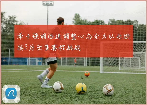 泽卡强调迅速调整心态全力以赴迎接5月密集赛程挑战