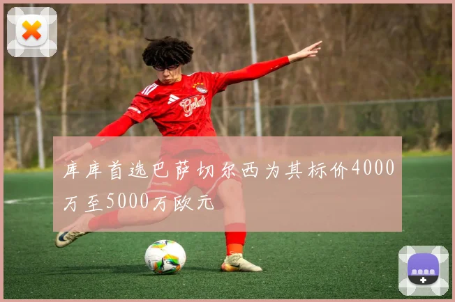 库库首选巴萨切尔西为其标价4000万至5000万欧元