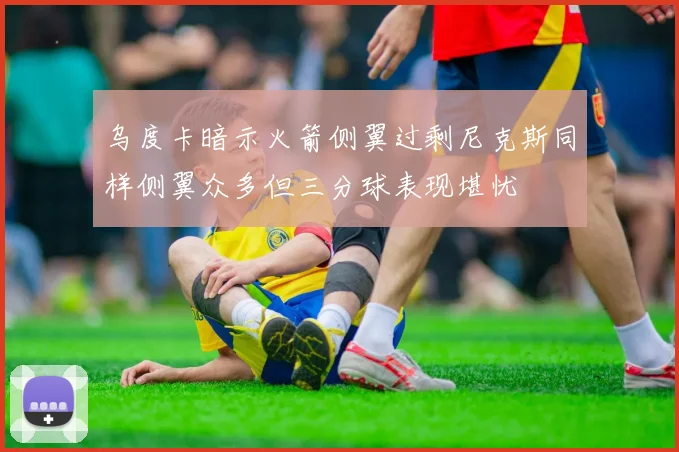 乌度卡暗示火箭侧翼过剩尼克斯同样侧翼众多但三分球表现堪忧