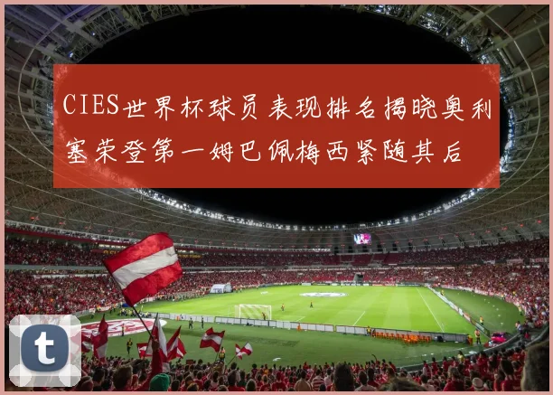 CIES世界杯球员表现排名揭晓奥利塞荣登第一姆巴佩梅西紧随其后