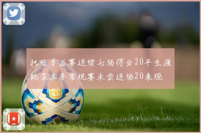 托哈季后赛连续七场得分20平生涯纪录本季常规赛未尝连场20表现