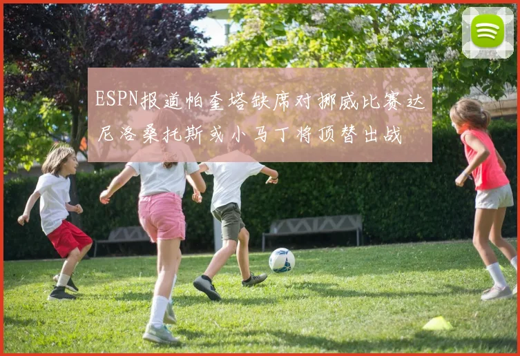 ESPN报道帕奎塔缺席对挪威比赛达尼洛桑托斯或小马丁将顶替出战