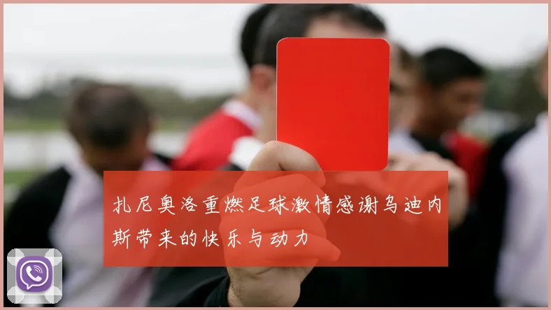 扎尼奥洛重燃足球激情感谢乌迪内斯带来的快乐与动力