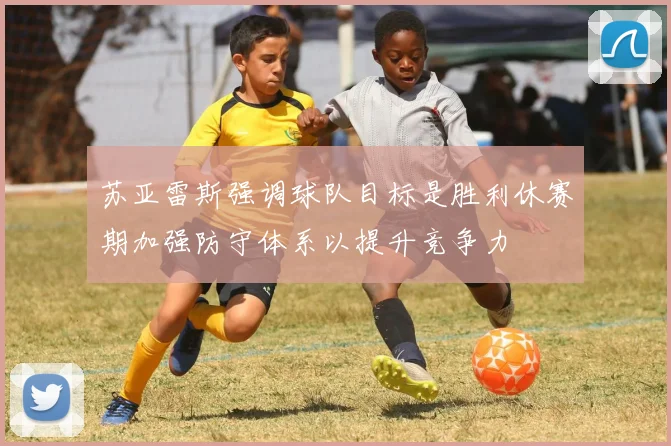 苏亚雷斯强调球队目标是胜利休赛期加强防守体系以提升竞争力
