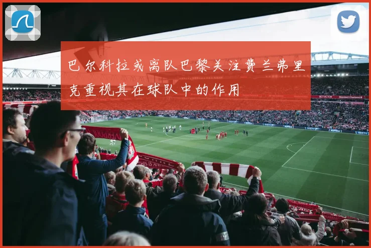 巴尔科拉或离队巴黎关注费兰弗里克重视其在球队中的作用