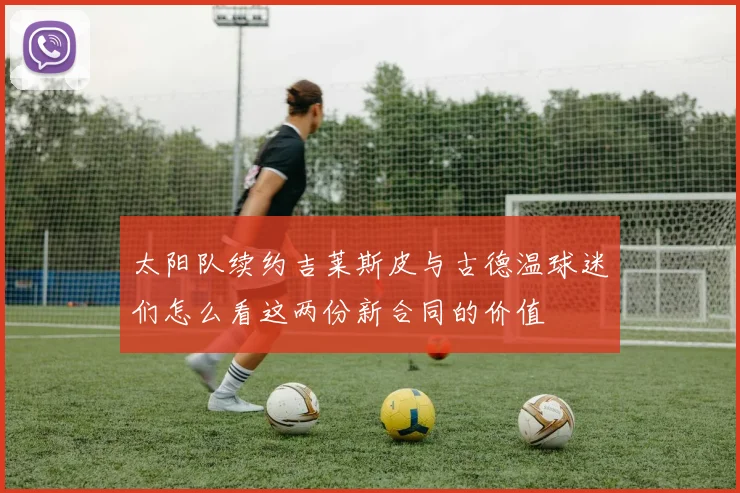 太阳队续约吉莱斯皮与古德温球迷们怎么看这两份新合同的价值