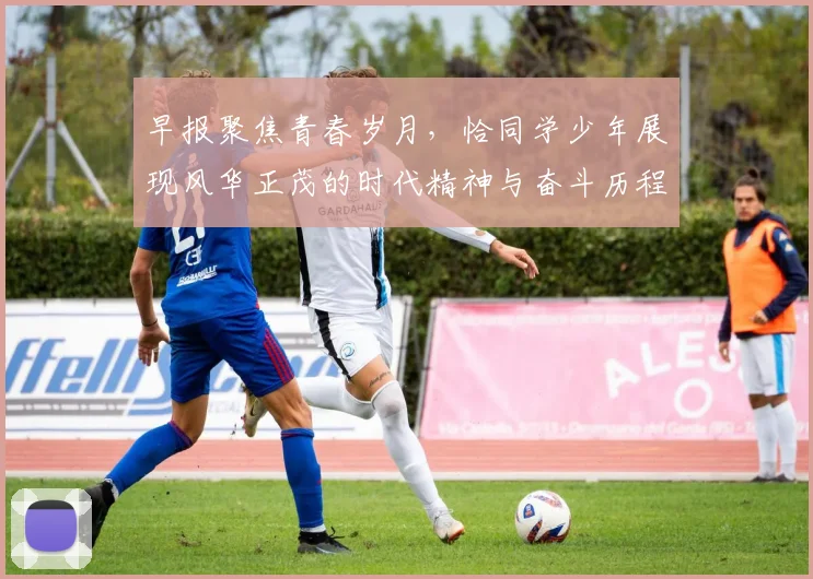 早报聚焦青春岁月，恰同学少年展现风华正茂的时代精神与奋斗历程