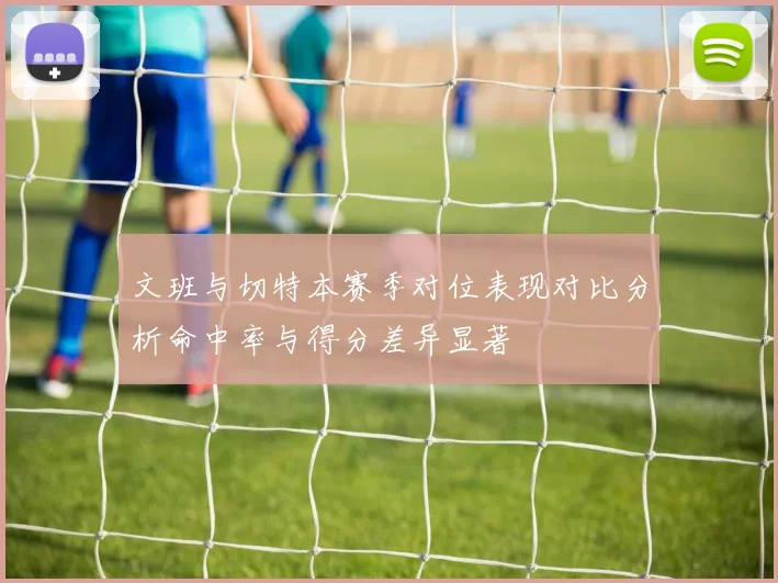 文班与切特本赛季对位表现对比分析命中率与得分差异显著