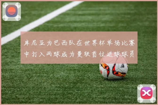 库尼亚为巴西队在世界杯单场比赛中打入两球成为曼联首位进球球员