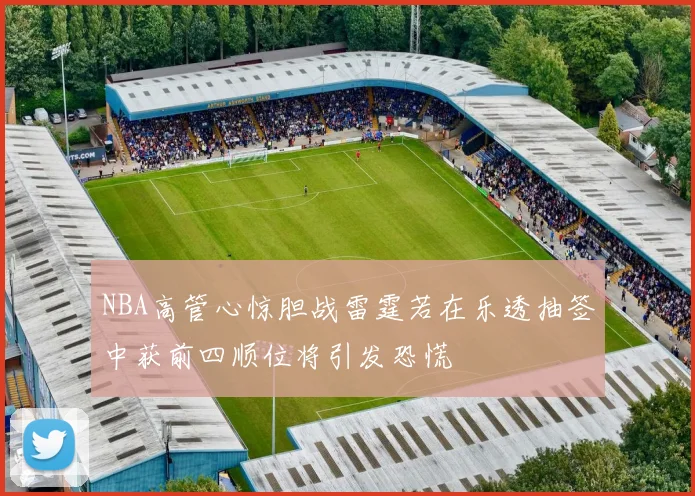 NBA高管心惊胆战雷霆若在乐透抽签中获前四顺位将引发恐慌