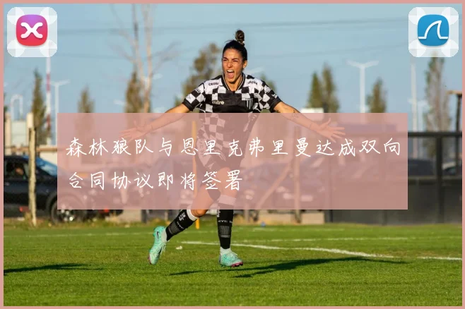森林狼队与恩里克弗里曼达成双向合同协议即将签署