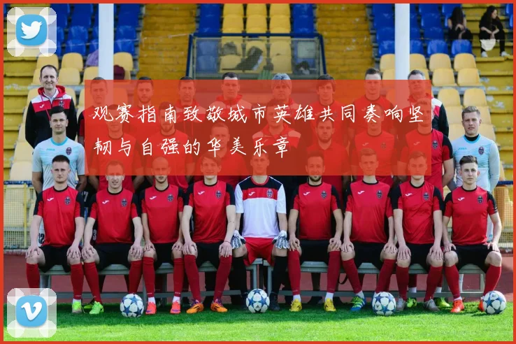 观赛指南致敬城市英雄共同奏响坚韧与自强的华美乐章