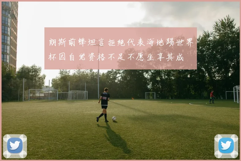朗斯前锋坦言拒绝代表海地踢世界杯因自觉资格不足不愿坐享其成